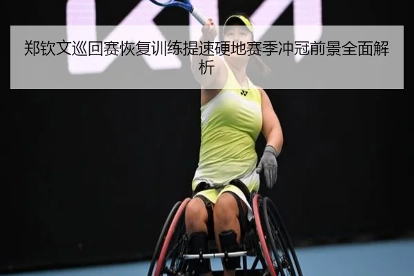 郑钦文巡回赛恢复训练提速硬地赛季冲冠前景全面解析